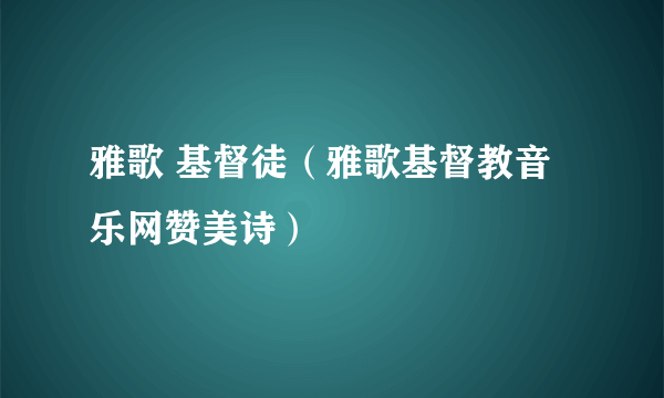 雅歌 基督徒（雅歌基督教音乐网赞美诗）