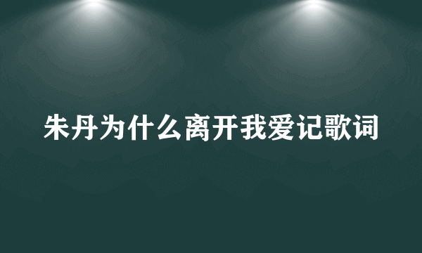 朱丹为什么离开我爱记歌词