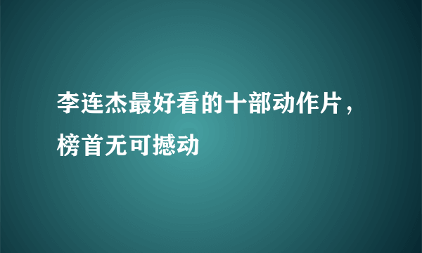 李连杰最好看的十部动作片，榜首无可撼动