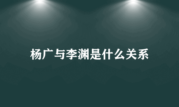 杨广与李渊是什么关系