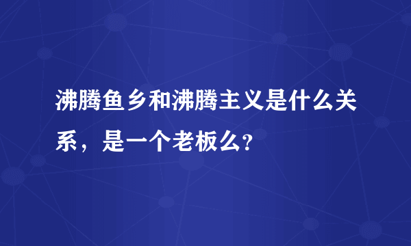 沸腾鱼乡和沸腾主义是什么关系，是一个老板么？