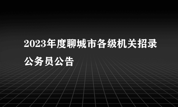 2023年度聊城市各级机关招录公务员公告