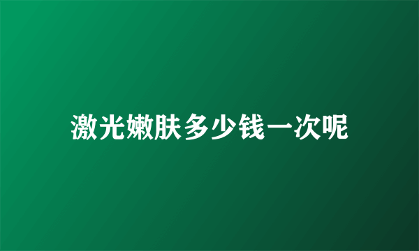 激光嫩肤多少钱一次呢