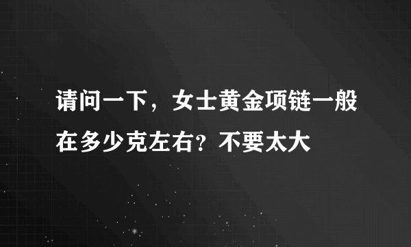 请问一下，女士黄金项链一般在多少克左右？不要太大