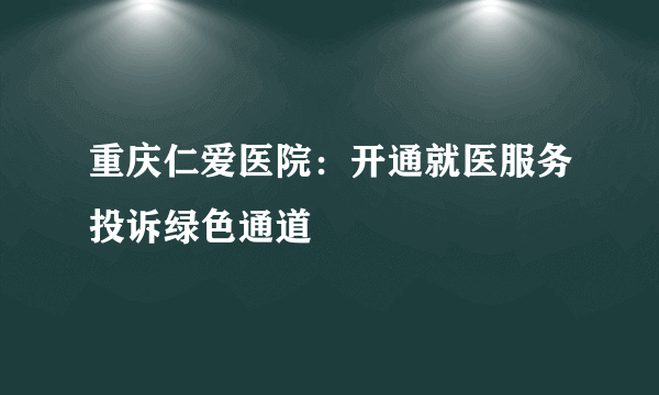 重庆仁爱医院：开通就医服务投诉绿色通道