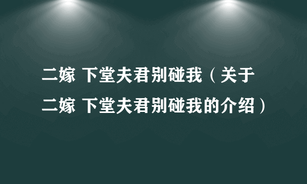 二嫁 下堂夫君别碰我（关于二嫁 下堂夫君别碰我的介绍）