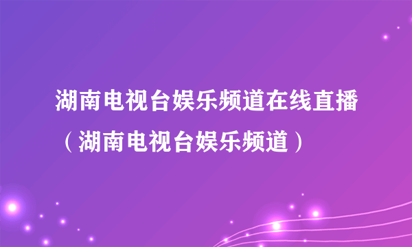 湖南电视台娱乐频道在线直播（湖南电视台娱乐频道）