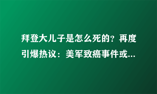 拜登大儿子是怎么死的？再度引爆热议：美军致癌事件或是最大原因