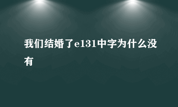 我们结婚了e131中字为什么没有