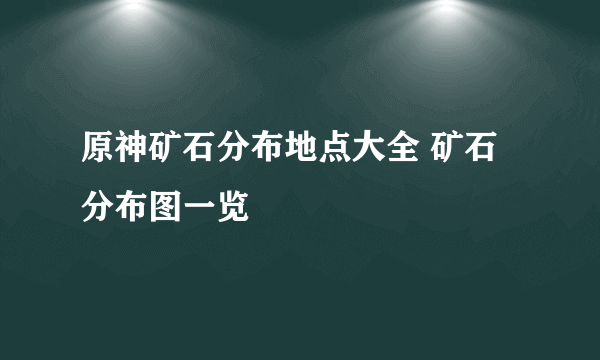 原神矿石分布地点大全 矿石分布图一览