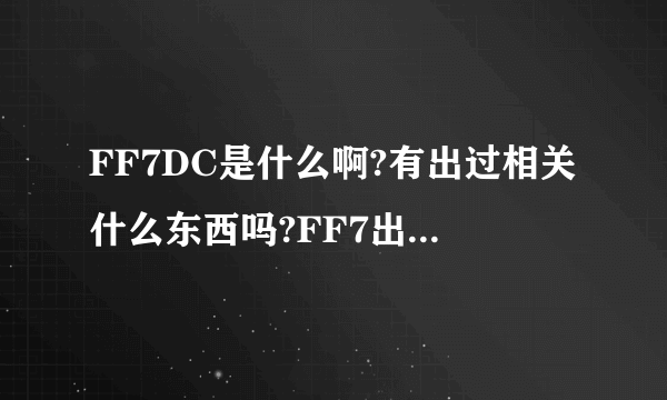 FF7DC是什么啊?有出过相关什么东西吗?FF7出过什么东西?