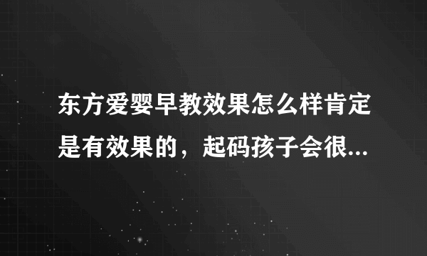 东方爱婴早教效果怎么样肯定是有效果的，起码孩子会很...