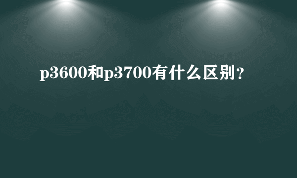 p3600和p3700有什么区别？