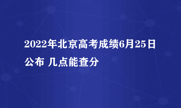 2022年北京高考成绩6月25日公布 几点能查分