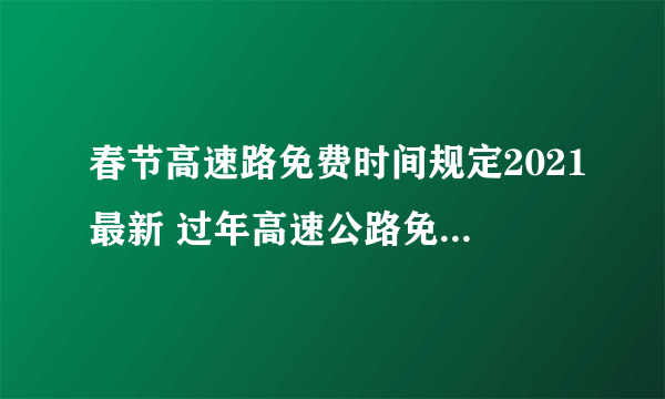 春节高速路免费时间规定2021最新 过年高速公路免费几天2021