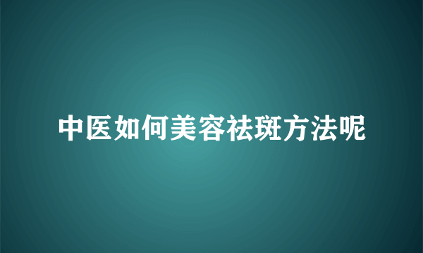 中医如何美容祛斑方法呢