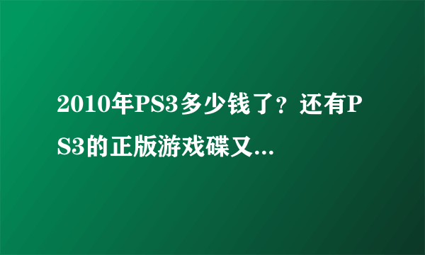 2010年PS3多少钱了？还有PS3的正版游戏碟又多少钱？