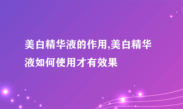 美白精华液的作用,美白精华液如何使用才有效果