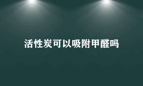 活性炭可以吸附甲醛吗