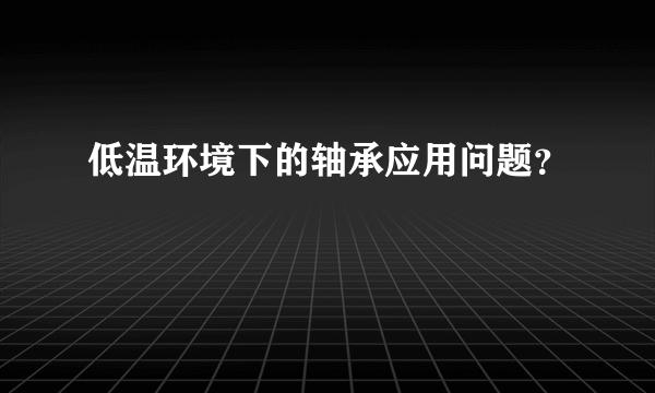 低温环境下的轴承应用问题？