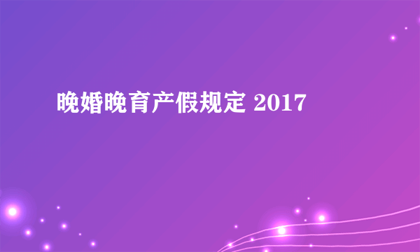 晚婚晚育产假规定 2017