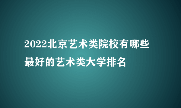 2022北京艺术类院校有哪些 最好的艺术类大学排名