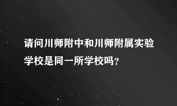 请问川师附中和川师附属实验学校是同一所学校吗？