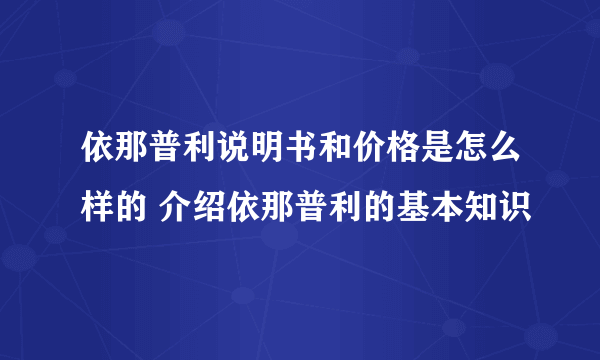 依那普利说明书和价格是怎么样的 介绍依那普利的基本知识