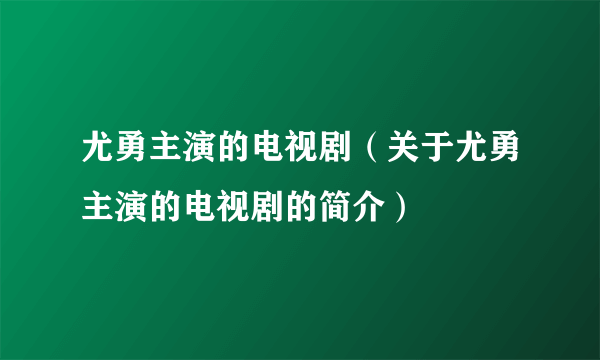 尤勇主演的电视剧（关于尤勇主演的电视剧的简介）