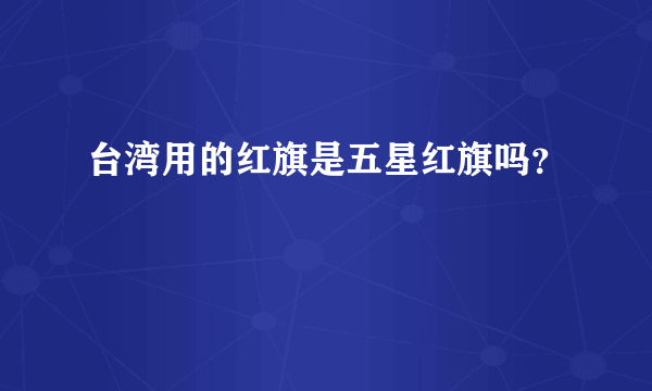 台湾用的红旗是五星红旗吗？