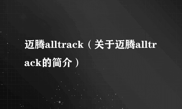 迈腾alltrack（关于迈腾alltrack的简介）