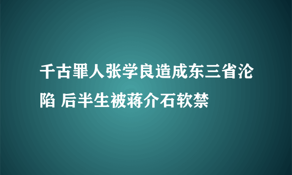 千古罪人张学良造成东三省沦陷 后半生被蒋介石软禁