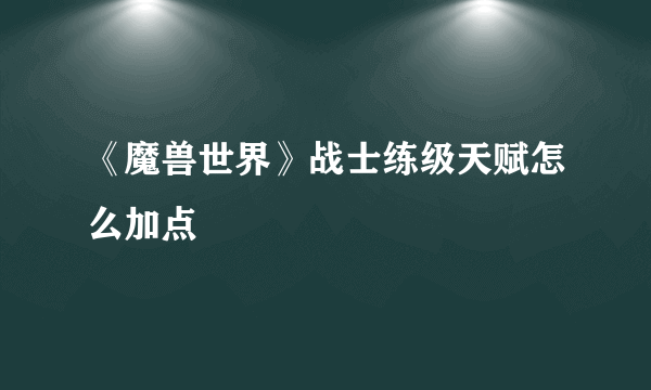 《魔兽世界》战士练级天赋怎么加点