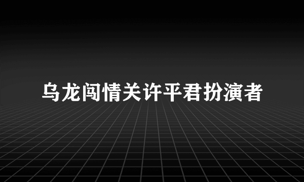 乌龙闯情关许平君扮演者