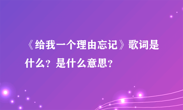 《给我一个理由忘记》歌词是什么？是什么意思？