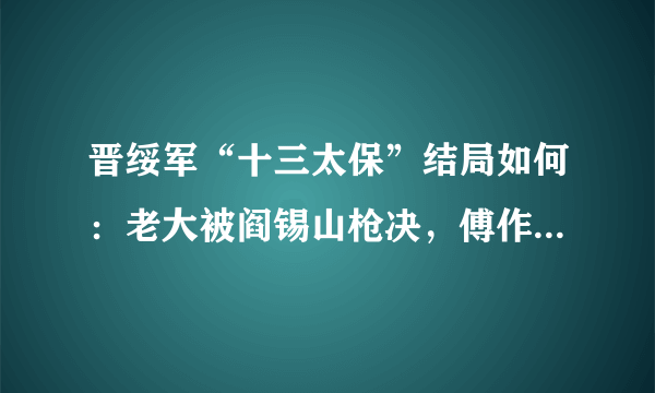 晋绥军“十三太保”结局如何：老大被阎锡山枪决，傅作义自立门户