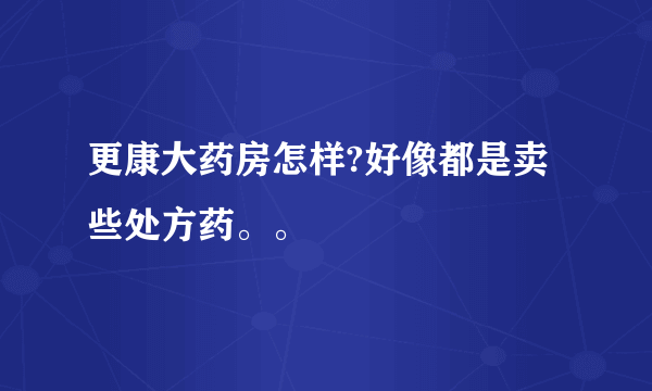 更康大药房怎样?好像都是卖些处方药。。