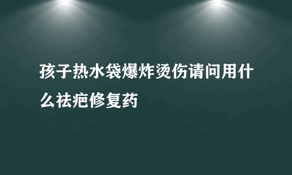 孩子热水袋爆炸烫伤请问用什么祛疤修复药