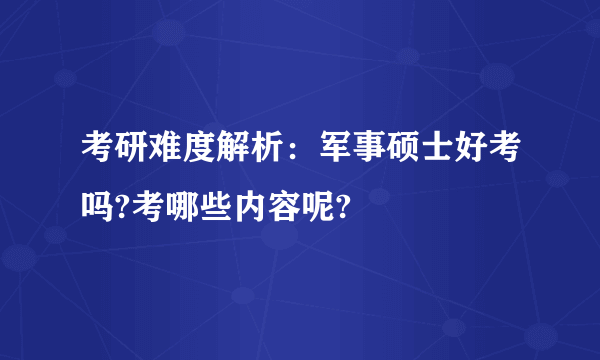 考研难度解析：军事硕士好考吗?考哪些内容呢?