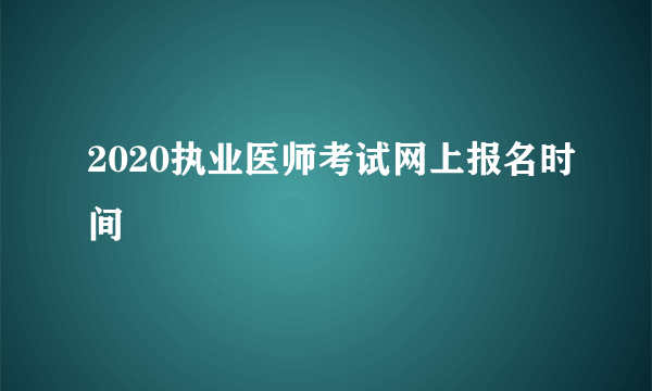 2020执业医师考试网上报名时间