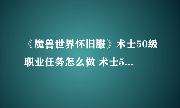 《魔兽世界怀旧服》术士50级职业任务怎么做 术士50级职业任务攻略