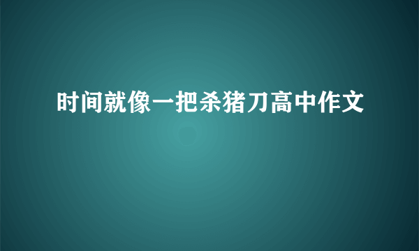 时间就像一把杀猪刀高中作文