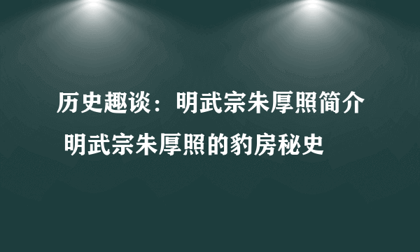 历史趣谈：明武宗朱厚照简介 明武宗朱厚照的豹房秘史