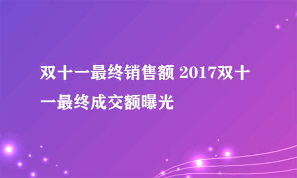 双十一最终销售额 2017双十一最终成交额曝光