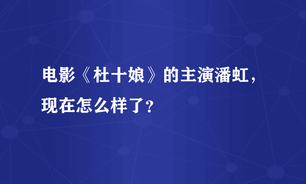 电影《杜十娘》的主演潘虹，现在怎么样了？