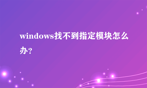 windows找不到指定模块怎么办？