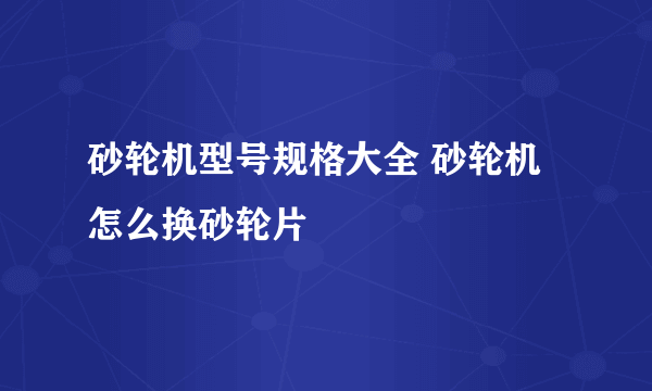 砂轮机型号规格大全 砂轮机怎么换砂轮片