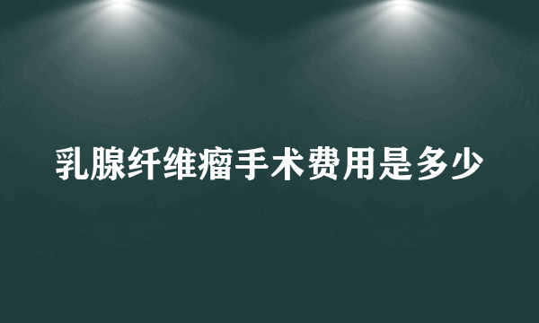 乳腺纤维瘤手术费用是多少