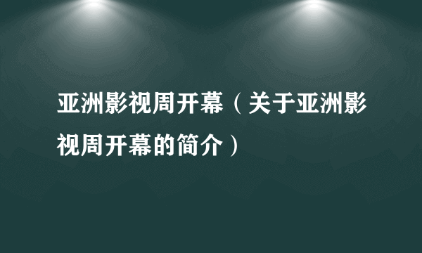 亚洲影视周开幕（关于亚洲影视周开幕的简介）