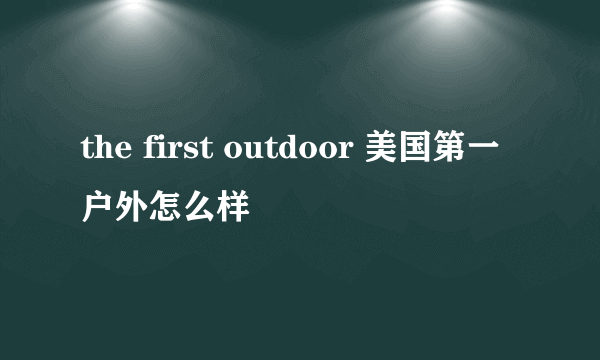 the first outdoor 美国第一户外怎么样